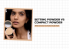 Setting Powder vs Compact Powder: Which One Does Your Routine Actually Need?